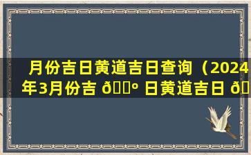 月份吉日黄道吉日查询（2024年3月份吉 🌺 日黄道吉日 🌺 查询）